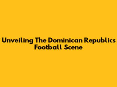 Unveiling The Dominican Republic's Football Scene