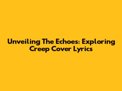 Unveiling The Echoes: Exploring Creep Cover Lyrics