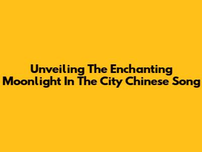 Unveiling The Enchanting 'Moonlight In The City' Chinese Song