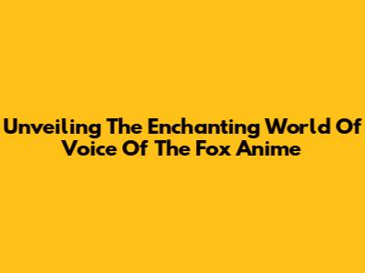 Unveiling The Enchanting World Of 'Voice Of The Fox' Anime