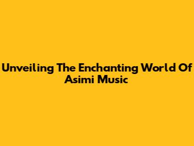 Unveiling The Enchanting World Of Asimi Music