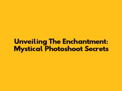 Unveiling The Enchantment: Mystical Photoshoot Secrets