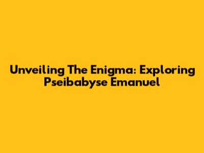 Unveiling The Enigma: Exploring Pseibabyse Emanuel