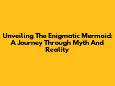 Unveiling The Enigmatic Mermaid: A Journey Through Myth And Reality
