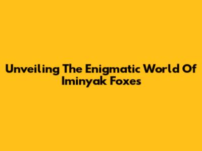Unveiling The Enigmatic World Of Iminyak Foxes