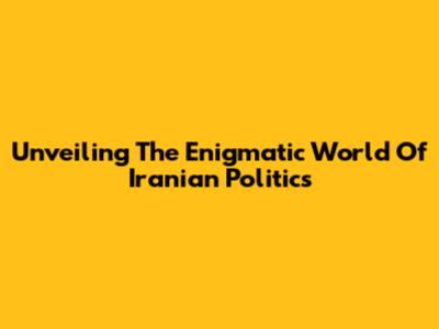 Unveiling The Enigmatic World Of Iranian Politics
