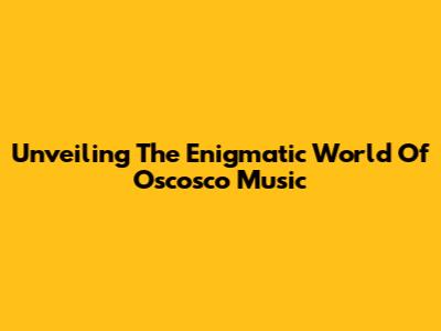 Unveiling The Enigmatic World Of Oscosco Music