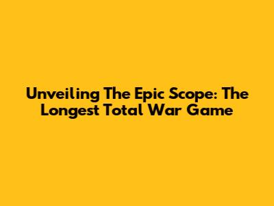 Unveiling The Epic Scope: The Longest Total War Game