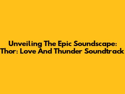 Unveiling The Epic Soundscape: Thor: Love And Thunder Soundtrack