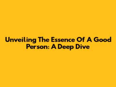 Unveiling The Essence Of A 'Good Person': A Deep Dive