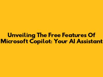 Unveiling The Free Features Of Microsoft Copilot: Your AI Assistant