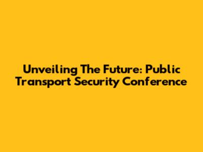 Unveiling The Future: Public Transport Security Conference