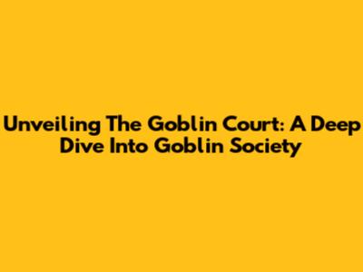 Unveiling The Goblin Court: A Deep Dive Into Goblin Society