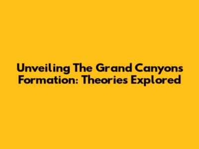 Unveiling The Grand Canyon's Formation: Theories Explored