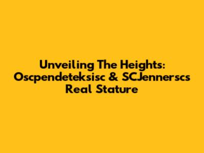 Unveiling The Heights: Oscpendeteksisc & SCJennersc's Real Stature