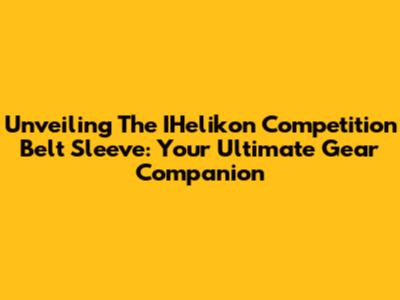 Unveiling The IHelikon Competition Belt Sleeve: Your Ultimate Gear Companion