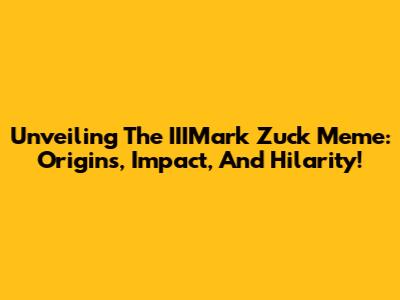 Unveiling The IIIMark Zuck Meme: Origins, Impact, And Hilarity!
