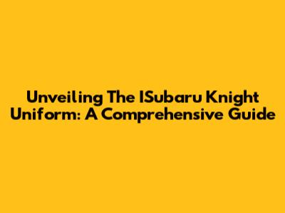Unveiling The ISubaru Knight Uniform: A Comprehensive Guide