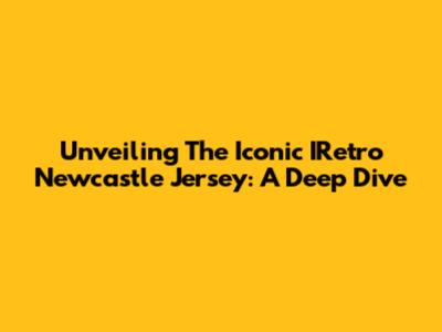 Unveiling The Iconic IRetro Newcastle Jersey: A Deep Dive