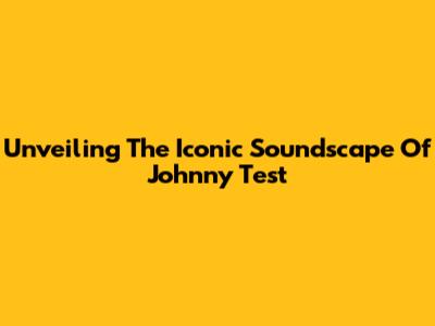 Unveiling The Iconic Soundscape Of Johnny Test