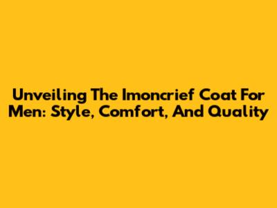 Unveiling The Imoncrief Coat For Men: Style, Comfort, And Quality