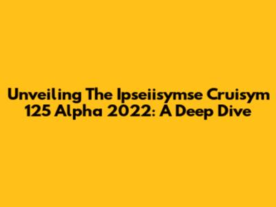 Unveiling The Ipseiisymse Cruisym 125 Alpha 2022: A Deep Dive