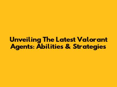 Unveiling The Latest Valorant Agents: Abilities & Strategies
