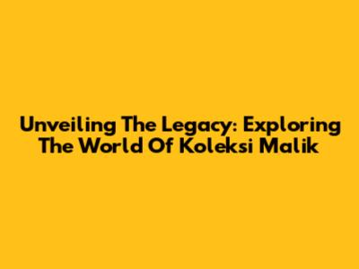 Unveiling The Legacy: Exploring The World Of Koleksi Malik