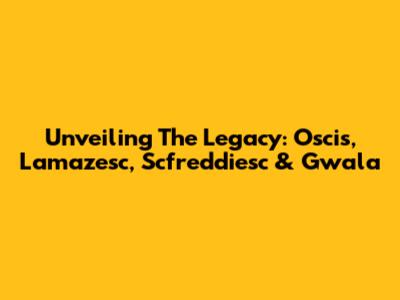Unveiling The Legacy: Oscis, Lamazesc, Scfreddiesc & Gwala