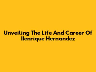 Unveiling The Life And Career Of IIenrique Hernandez