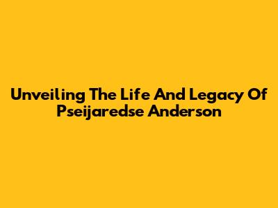 Unveiling The Life And Legacy Of Pseijaredse Anderson
