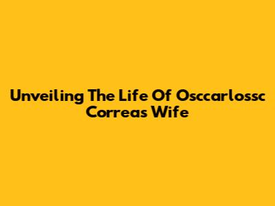 Unveiling The Life Of Osccarlossc Correa's Wife