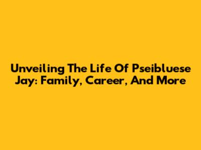 Unveiling The Life Of Pseibluese Jay: Family, Career, And More