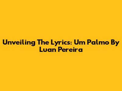 Unveiling The Lyrics: 'Um Palmo' By Luan Pereira