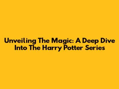 Unveiling The Magic: A Deep Dive Into The Harry Potter Series