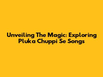 Unveiling The Magic: Exploring Pluka Chuppi Se Songs