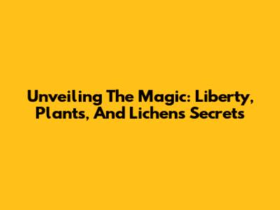 Unveiling The Magic: Liberty, Plants, And Lichen's Secrets