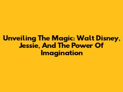Unveiling The Magic: Walt Disney, Jessie, And The Power Of Imagination