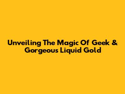 Unveiling The Magic Of Geek & Gorgeous Liquid Gold