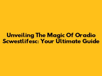 Unveiling The Magic Of Oradio Scwestlifesc: Your Ultimate Guide