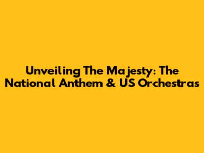 Unveiling The Majesty: The National Anthem & US Orchestras