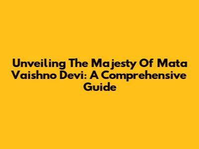 Unveiling The Majesty Of Mata Vaishno Devi: A Comprehensive Guide