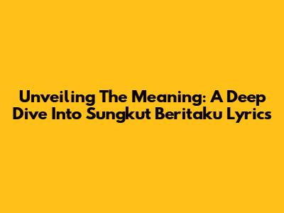 Unveiling The Meaning: A Deep Dive Into 'Sungkut Beritaku' Lyrics