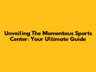 Unveiling The Momentous Sports Center: Your Ultimate Guide