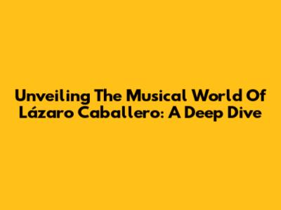 Unveiling The Musical World Of Lázaro Caballero: A Deep Dive