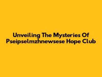 Unveiling The Mysteries Of Pseipselmzhnewsese Hope Club