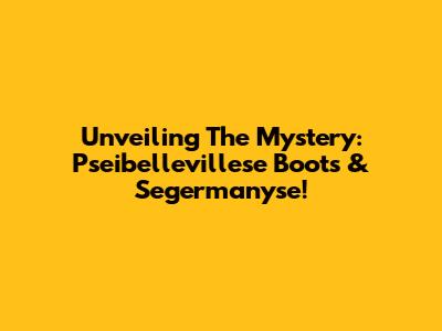 Unveiling The Mystery: Pseibellevillese Boots & Segermanyse!