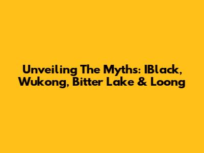Unveiling The Myths: IBlack, Wukong, Bitter Lake & Loong