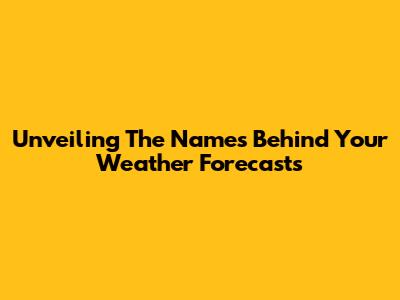 Unveiling The Names Behind Your Weather Forecasts