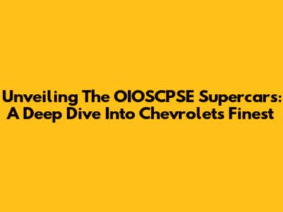 Unveiling The OIOSCPSE Supercars: A Deep Dive Into Chevrolet's Finest